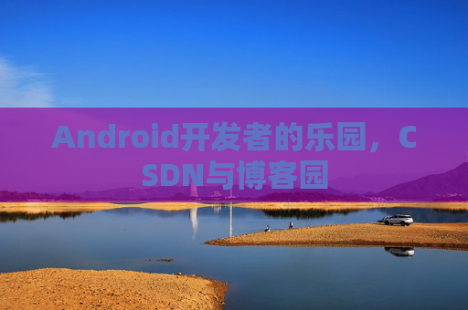 Android开发者的乐园，CSDN与博客园